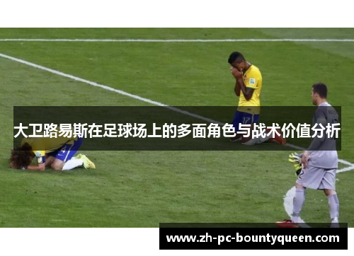 大卫路易斯在足球场上的多面角色与战术价值分析 大卫路易斯在足球场上的多面角色与战术价值分析