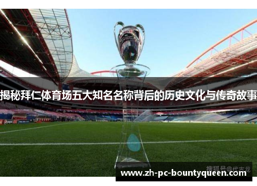 揭秘拜仁体育场五大知名名称背后的历史文化与传奇故事