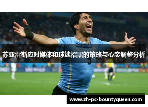 苏亚雷斯应对媒体和球迷招黑的策略与心态调整分析 苏亚雷斯应对媒体和球迷招黑的策略与心态调整分析