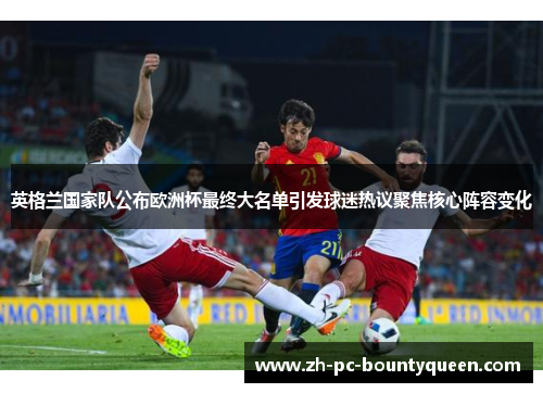 英格兰国家队公布欧洲杯最终大名单引发球迷热议聚焦核心阵容变化