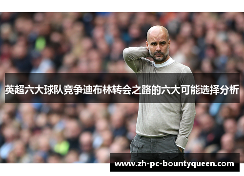 英超六大球队竞争迪布林转会之路的六大可能选择分析