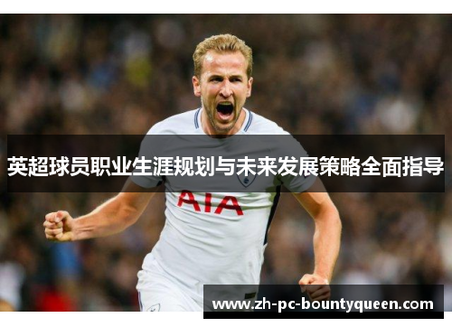 英超球员职业生涯规划与未来发展策略全面指导 英超球员职业生涯规划与未来发展策略全面指导