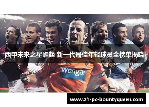 西甲未来之星崛起 新一代最佳年轻球员全榜单揭晓