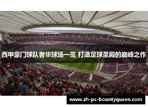 西甲豪门球队奢华球场一览 打造足球圣殿的巅峰之作 西甲豪门球队奢华球场一览 打造足球圣殿的巅峰之作