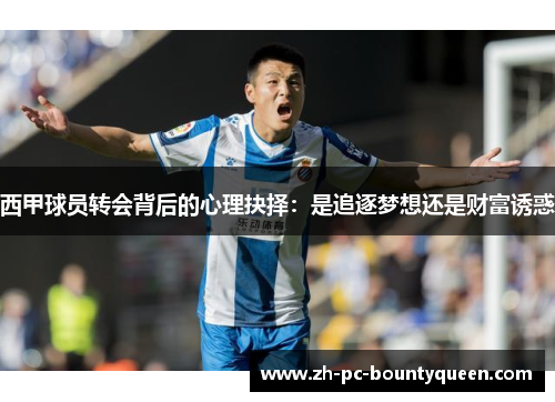 西甲球员转会背后的心理抉择：是追逐梦想还是财富诱惑