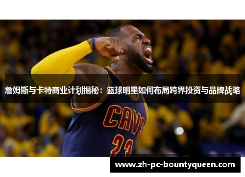 詹姆斯与卡特商业计划揭秘：篮球明星如何布局跨界投资与品牌战略