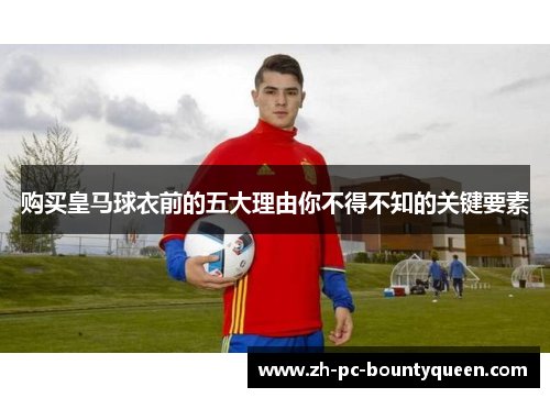 购买皇马球衣前的五大理由你不得不知的关键要素