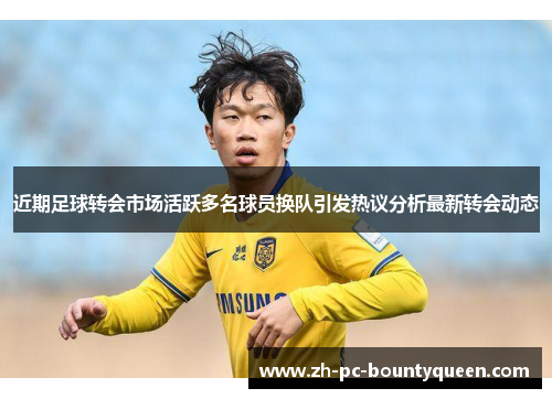 近期足球转会市场活跃多名球员换队引发热议分析最新转会动态 近期足球转会市场活跃多名球员换队引发热议分析最新转会动态