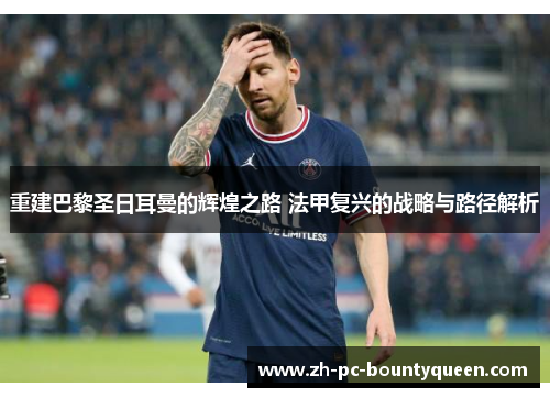重建巴黎圣日耳曼的辉煌之路 法甲复兴的战略与路径解析 重建巴黎圣日耳曼的辉煌之路 法甲复兴的战略与路径解析