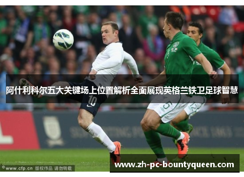 阿什利科尔五大关键场上位置解析全面展现英格兰铁卫足球智慧 阿什利科尔五大关键场上位置解析全面展现英格兰铁卫足球智慧