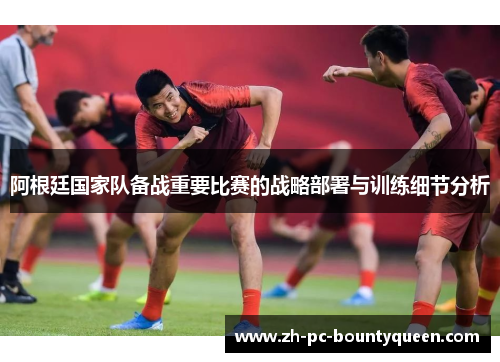 阿根廷国家队备战重要比赛的战略部署与训练细节分析