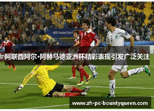 阿联酋阿尔·阿赫马德亚洲杯精彩表现引发广泛关注 阿联酋阿尔·阿赫马德亚洲杯精彩表现引发广泛关注