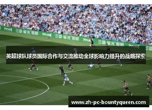 英超球队球员国际合作与交流推动全球影响力提升的战略探索 英超球队球员国际合作与交流推动全球影响力提升的战略探索