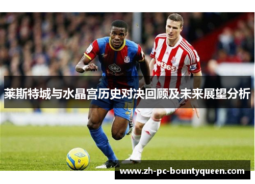 莱斯特城与水晶宫历史对决回顾及未来展望分析