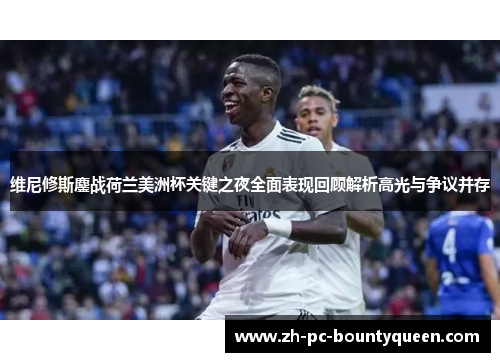 维尼修斯鏖战荷兰美洲杯关键之夜全面表现回顾解析高光与争议并存