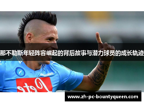 那不勒斯年轻阵容崛起的背后故事与潜力球员的成长轨迹 那不勒斯年轻阵容崛起的背后故事与潜力球员的成长轨迹