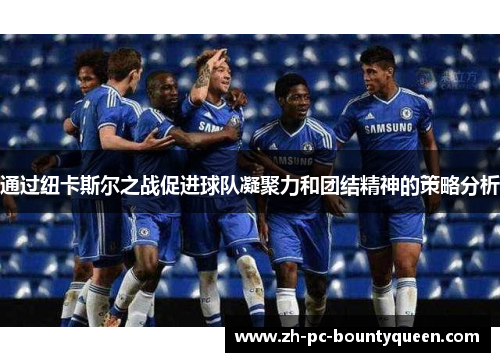 通过纽卡斯尔之战促进球队凝聚力和团结精神的策略分析 通过纽卡斯尔之战促进球队凝聚力和团结精神的策略分析