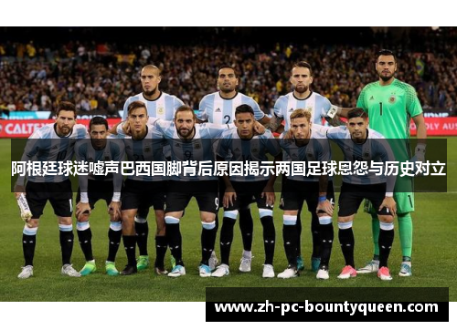 阿根廷球迷嘘声巴西国脚背后原因揭示两国足球恩怨与历史对立 阿根廷球迷嘘声巴西国脚背后原因揭示两国足球恩怨与历史对立