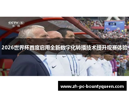 2026世界杯首度启用全新数字化转播技术提升观赛体验 2026世界杯首度启用全新数字化转播技术提升观赛体验