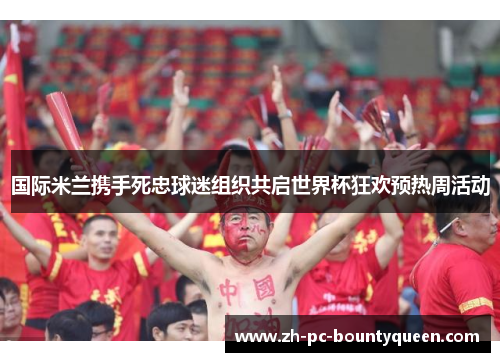 国际米兰携手死忠球迷组织共启世界杯狂欢预热周活动 国际米兰携手死忠球迷组织共启世界杯狂欢预热周活动