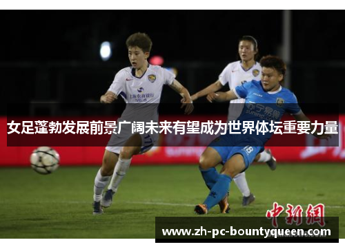女足蓬勃发展前景广阔未来有望成为世界体坛重要力量