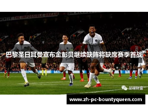 巴黎圣日耳曼宣布金彭贝继续缺阵将缺席赛季首战 巴黎圣日耳曼宣布金彭贝继续缺阵将缺席赛季首战