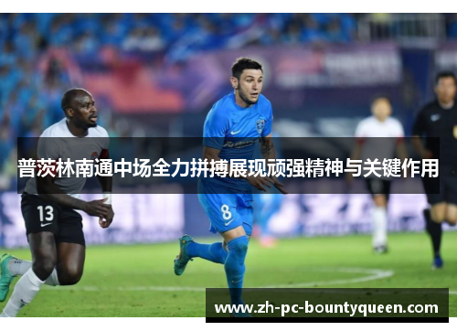 普茨林南通中场全力拼搏展现顽强精神与关键作用 普茨林南通中场全力拼搏展现顽强精神与关键作用