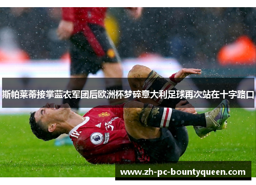 斯帕莱蒂接掌蓝衣军团后欧洲杯梦碎意大利足球再次站在十字路口 斯帕莱蒂接掌蓝衣军团后欧洲杯梦碎意大利足球再次站在十字路口