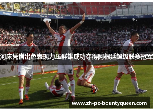 河床凭借出色表现力压群雄成功夺得阿根廷超级联赛冠军