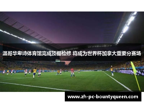 温哥华卑诗体育馆完成顶棚检修 将成为世界杯加拿大重要分赛场 温哥华卑诗体育馆完成顶棚检修 将成为世界杯加拿大重要分赛场