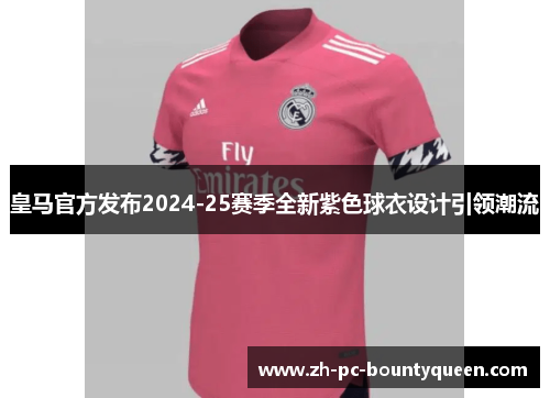 皇马官方发布2024-25赛季全新紫色球衣设计引领潮流