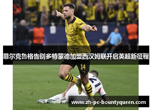菲尔克鲁格告别多特蒙德加盟西汉姆联开启英超新征程 菲尔克鲁格告别多特蒙德加盟西汉姆联开启英超新征程