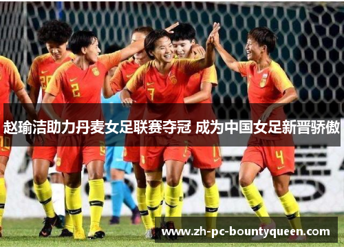 赵瑜洁助力丹麦女足联赛夺冠 成为中国女足新晋骄傲