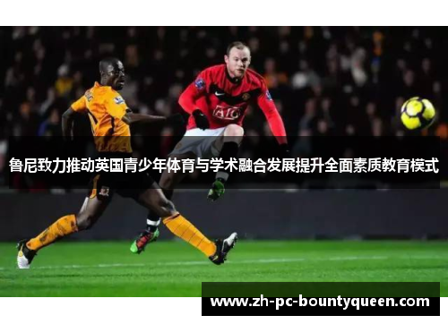 鲁尼致力推动英国青少年体育与学术融合发展提升全面素质教育模式