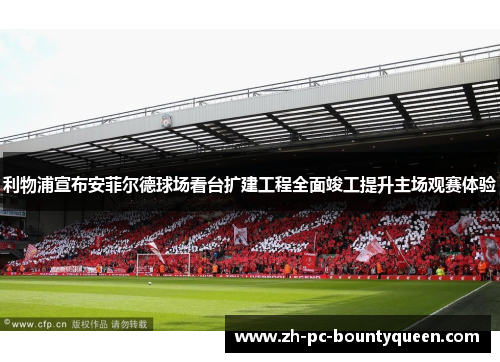 利物浦宣布安菲尔德球场看台扩建工程全面竣工提升主场观赛体验 利物浦宣布安菲尔德球场看台扩建工程全面竣工提升主场观赛体验