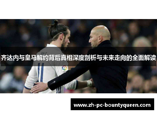 齐达内与皇马解约背后真相深度剖析与未来走向的全面解读