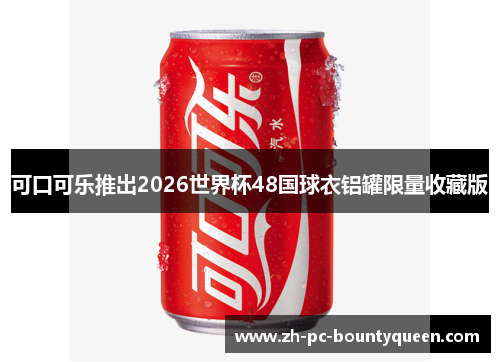 可口可乐推出2026世界杯48国球衣铝罐限量收藏版