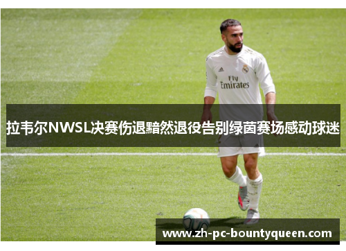 拉韦尔NWSL决赛伤退黯然退役告别绿茵赛场感动球迷